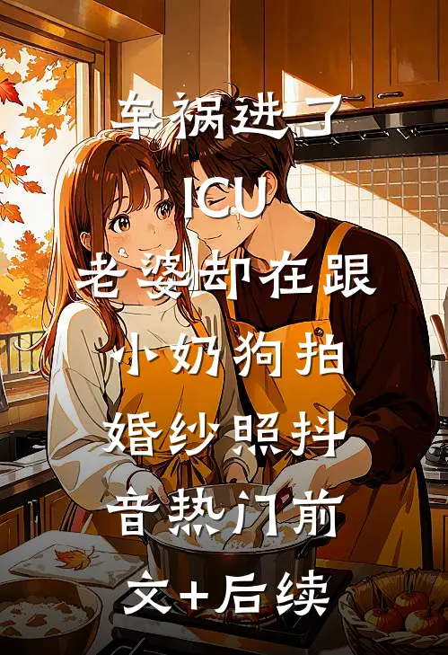 车祸进了ICU，老婆却在跟小奶狗拍婚纱照抖音热门前文+后续