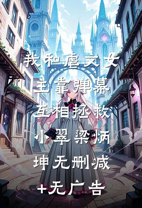 我和虐文女主靠弹幕互相拯救小翠梁炳坤无删减+无广告