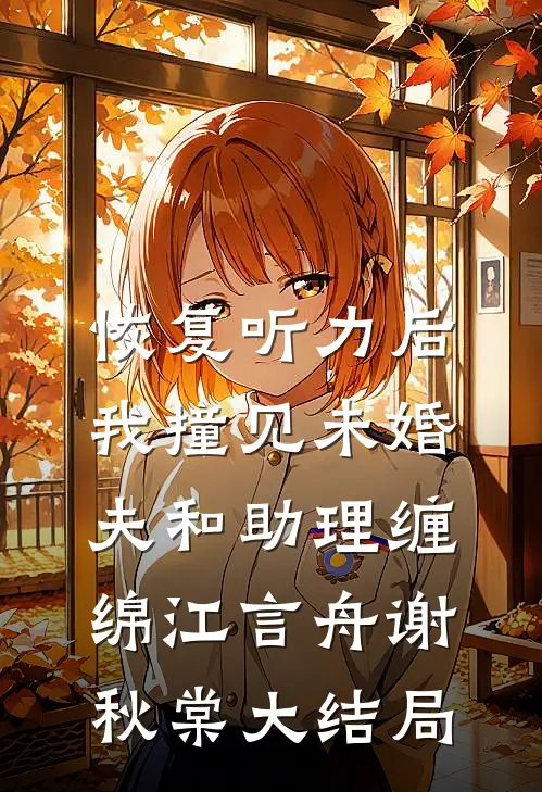 恢复听力后，我撞见未婚夫和助理缠绵江言舟谢秋棠大结局