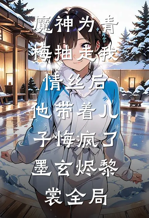 魔神为青梅抽走我情丝后，他带着儿子悔疯了。墨玄烬黎裳全局