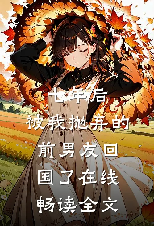 七年后,被我抛弃的前男友回国了在线畅读全文