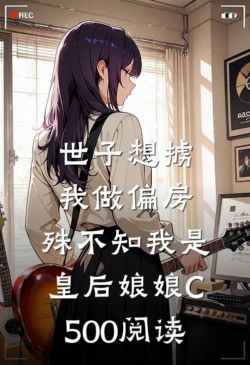 世子想掳我做偏房，殊不知我是皇后娘娘C500阅读