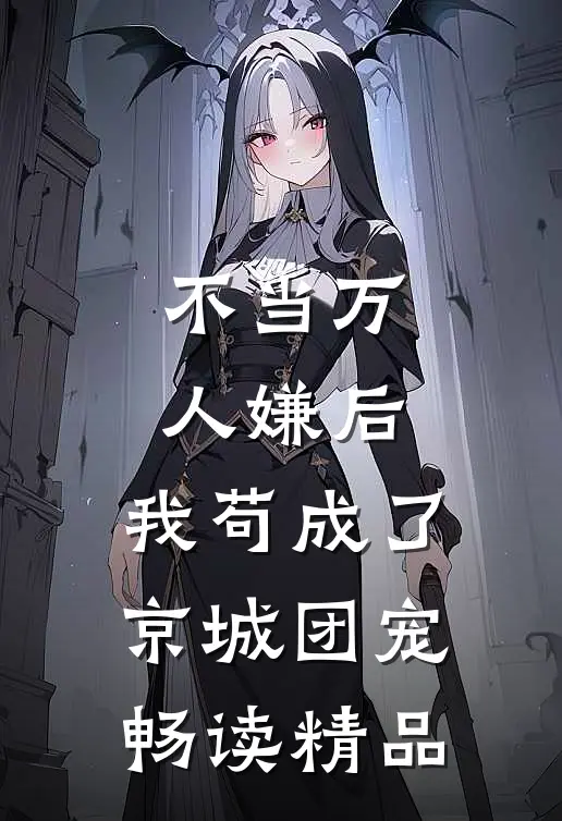 不当万人嫌后，我苟成了京城团宠畅读精品