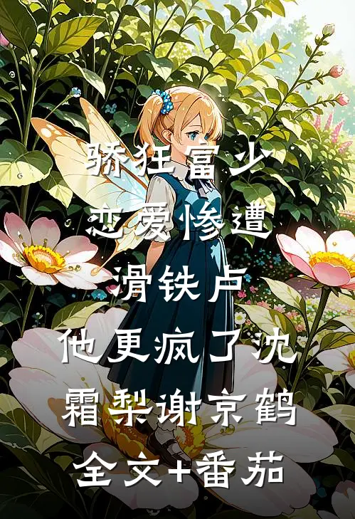 骄狂富少恋爱惨遭滑铁卢，他更疯了沈霜梨谢京鹤全文+番茄