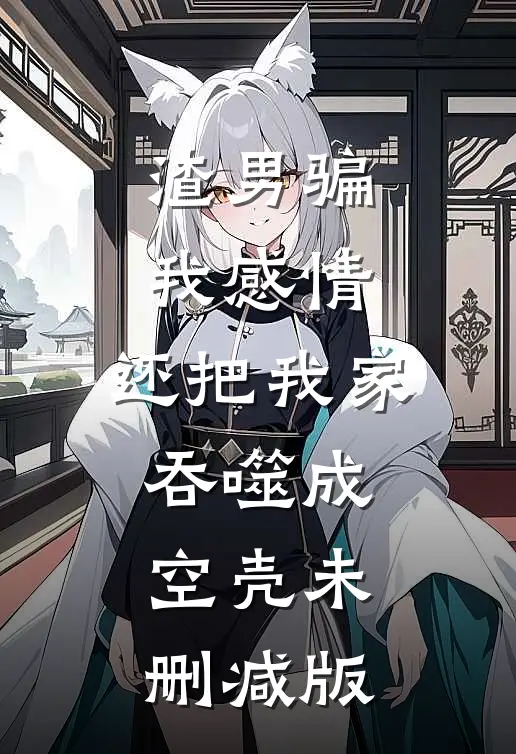 渣男骗我感情，还把我家吞噬成空壳未删减版