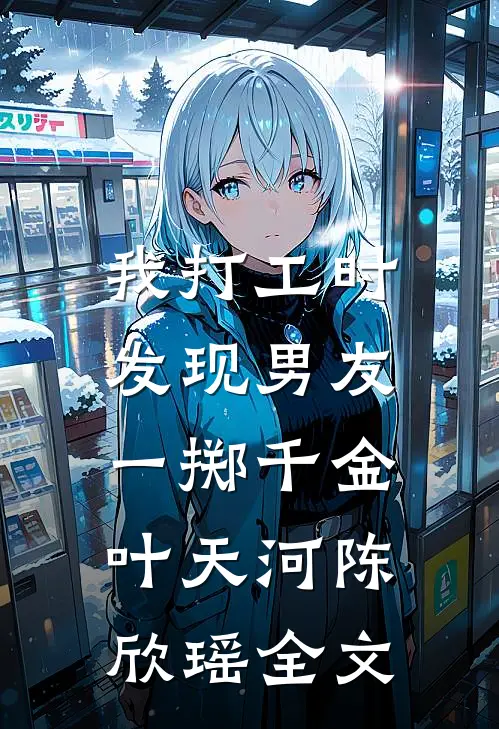我打工时，发现男友一掷千金叶天河陈欣瑶全文