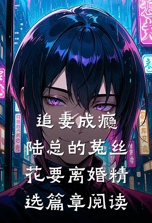 追妻成瘾：陆总的菟丝花要离婚精选篇章阅读