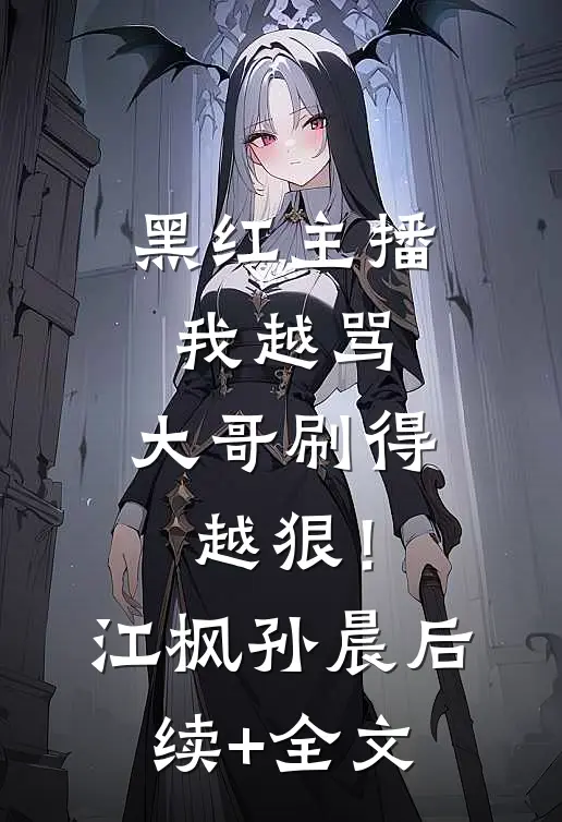 黑红主播：我越骂，大哥刷得越狠！江枫孙晨后续+全文