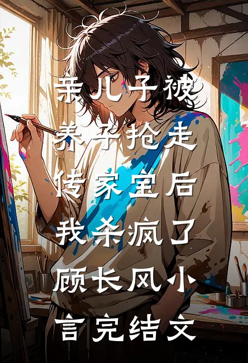 亲儿子被养子抢走传家宝后，我杀疯了顾长风小言完结文