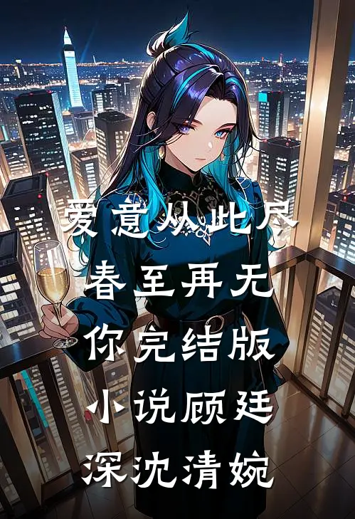 爱意从此尽，春至再无你完结版小说顾廷深沈清婉