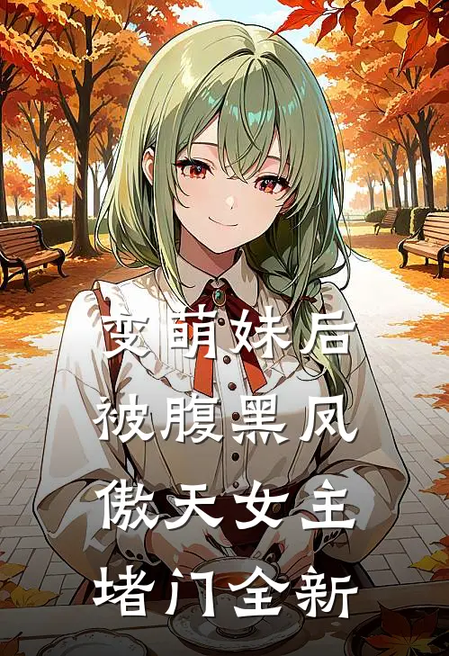 变萌妹后，被腹黑凤傲天女主堵门全新