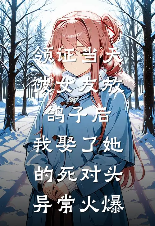 领证当天被女友放鸽子后，我娶了她的死对头异常火爆