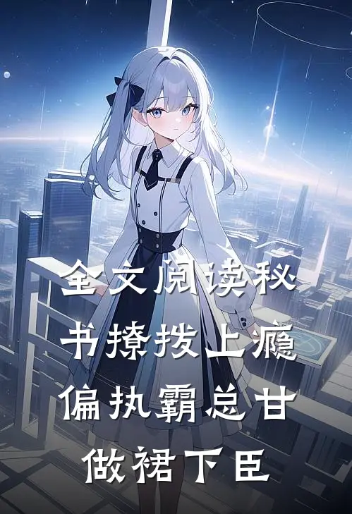 全文阅读秘书撩拨上瘾，偏执霸总甘做裙下臣