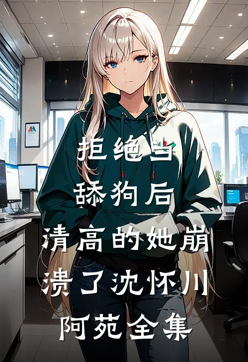 拒绝当舔狗后，清高的她崩溃了沈怀川阿苑 全集