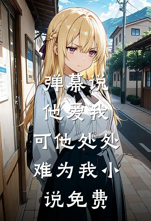 弹幕说他爱我,可他处处难为我免费
