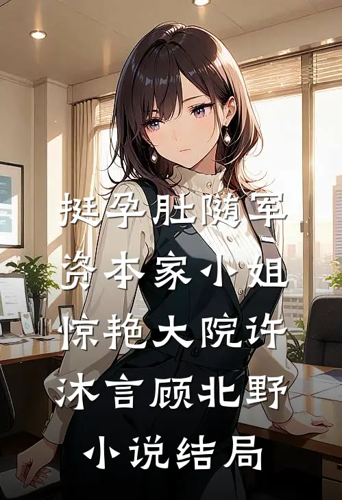 挺孕肚随军，资本家小姐惊艳大院许沐言顾北野小说结局