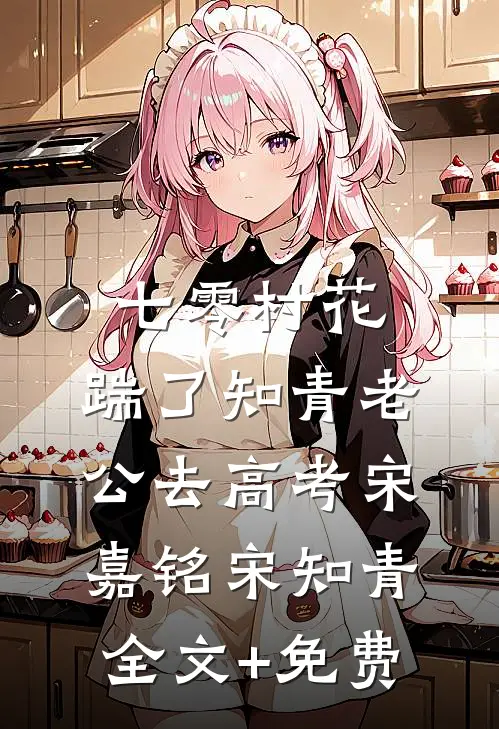 七零村花，踹了知青老公去高考宋嘉铭宋知青全文+免费