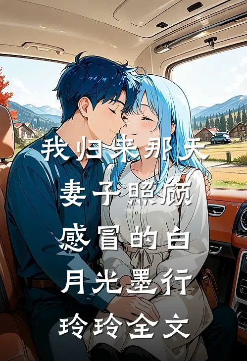 我归来那天，妻子照顾感冒的白月光墨行玲玲全文