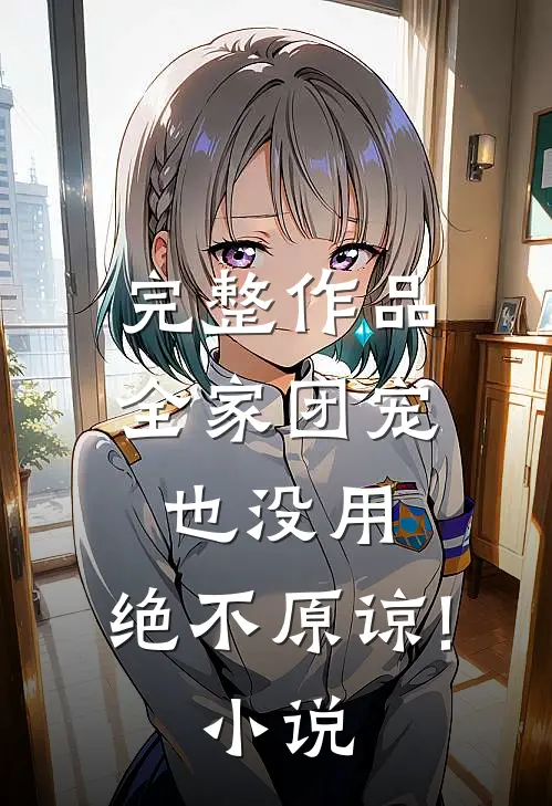 完整作品全家团宠也没用,绝不原谅! 小说