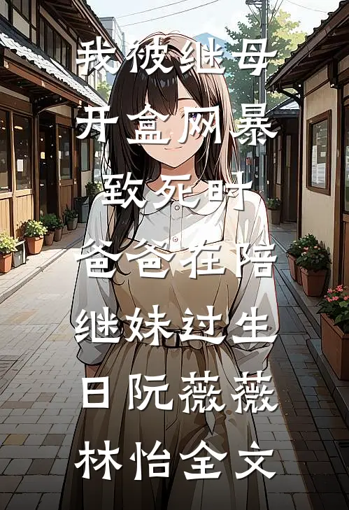 我被继母开盒网暴致死时，爸爸在陪继妹过生日阮薇薇林怡全文