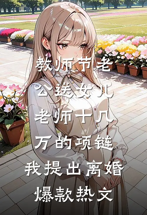 教师节老公送女儿老师十几万的项链，我提出离婚爆款热文