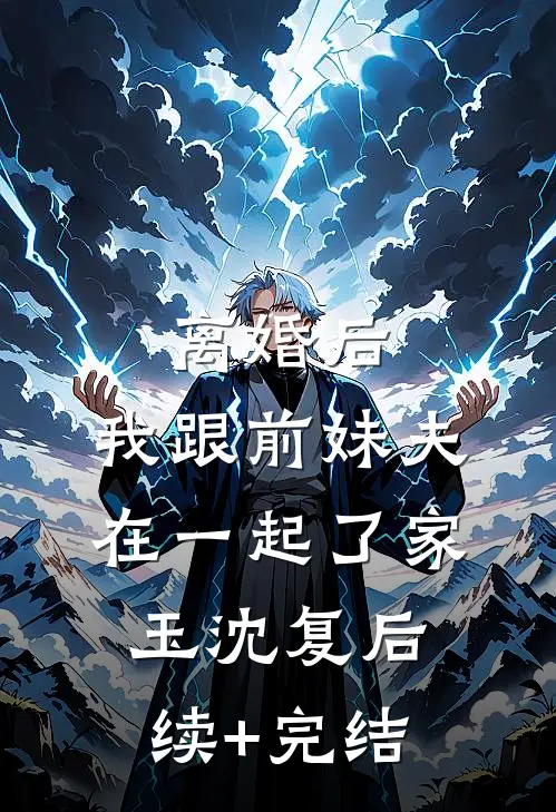 离婚后，我跟前妹夫在一起了家玉沈复后续+完结