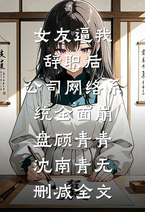女友逼我辞职后，公司网络系统全面崩盘顾青青沈南青无删减全文