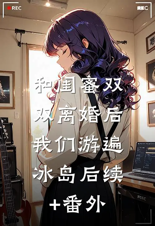 和闺蜜双双离婚后，我们游遍冰岛后续+番外