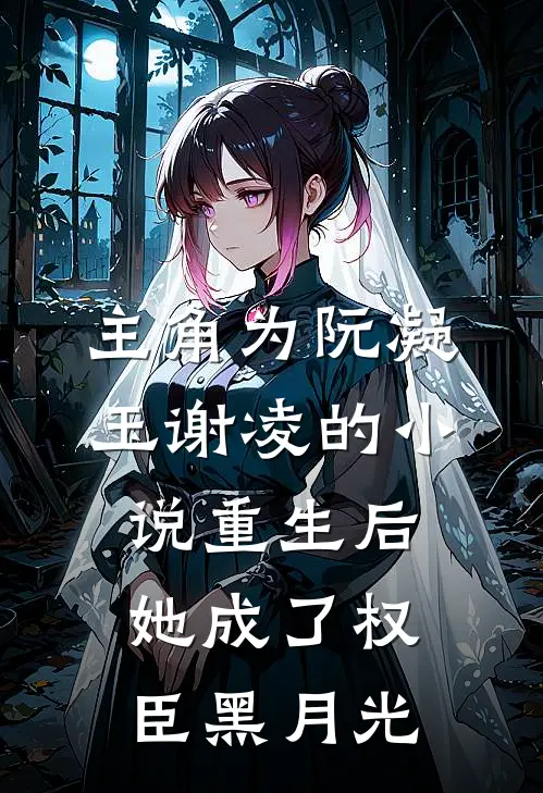 主角为阮凝玉谢凌的小说重生后，她成了权臣黑月光