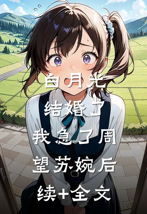 白月光结婚了，我急了周望苏婉后续+全文