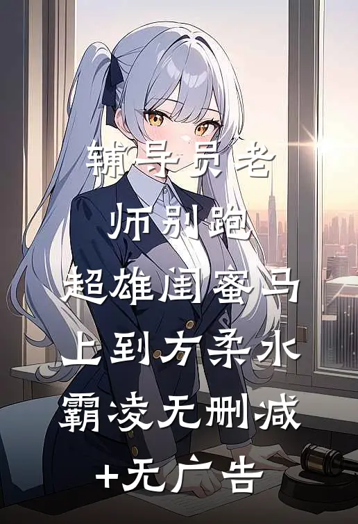 辅导员老师别跑，超雄闺蜜马上到方柔水霸凌无删减+无广告
