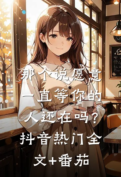 那个说愿意一直等你的人还在吗？抖音热门全文+番茄