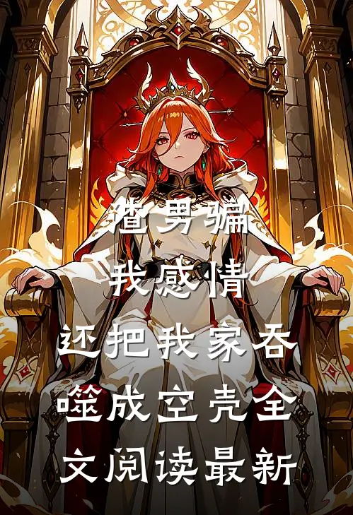 渣男骗我感情，还把我家吞噬成空壳全文阅读最新