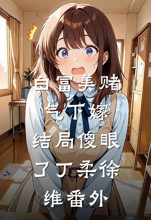 白富美赌气下嫁，结局傻眼了丁柔徐维 番外