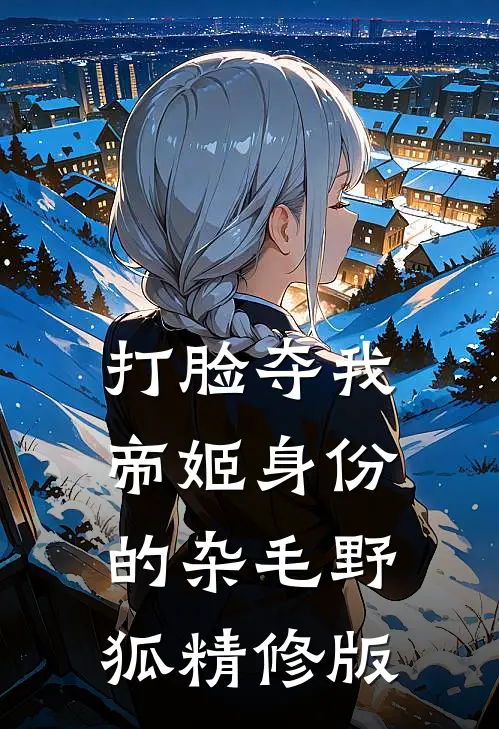 打脸夺我帝姬身份的杂毛野狐精修版