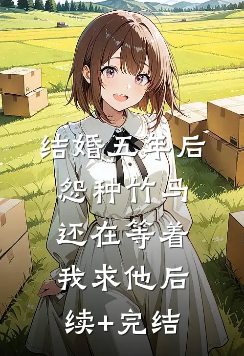 结婚五年后，怨种竹马还在等着我求他后续+完结