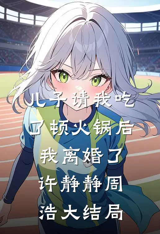 儿子请我吃了顿火锅后，我离婚了许静静周浩大结局
