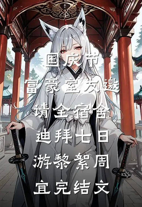 国庆节，富豪室友邀请全宿舍迪拜七日游黎絮周宜完结文