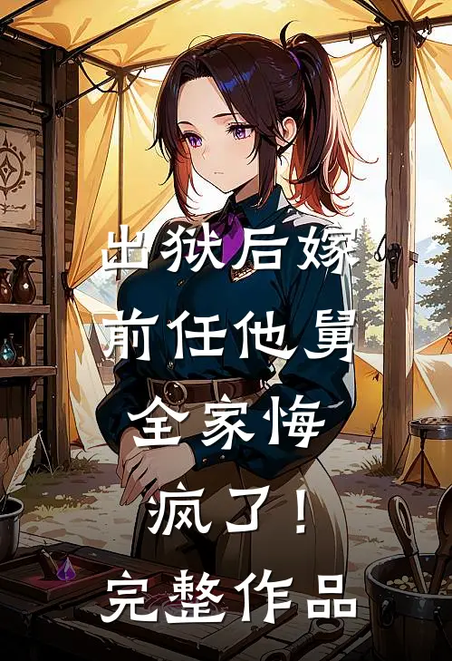 出狱后嫁前任他舅，全家悔疯了！完整作品