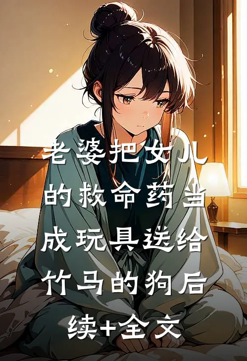 老婆把女儿的救命药当成玩具送给竹马的狗后续+全文