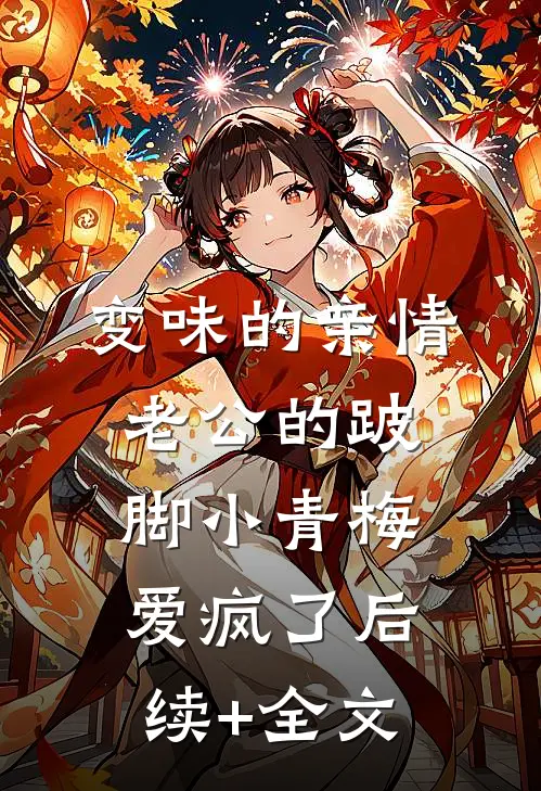 变味的亲情，老公的跛脚小青梅爱疯了后续+全文