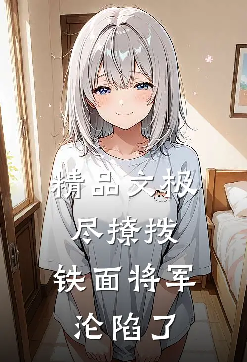 精品文极尽撩拨：铁面将军沦陷了