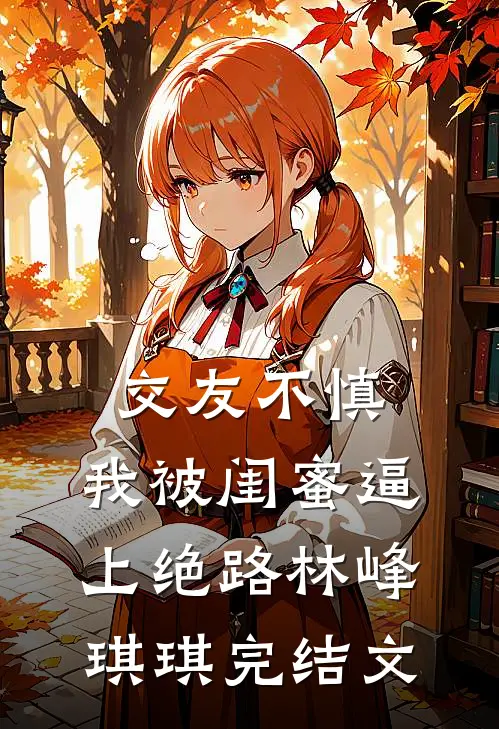 交友不慎，我被闺蜜逼上绝路林峰琪琪完结文