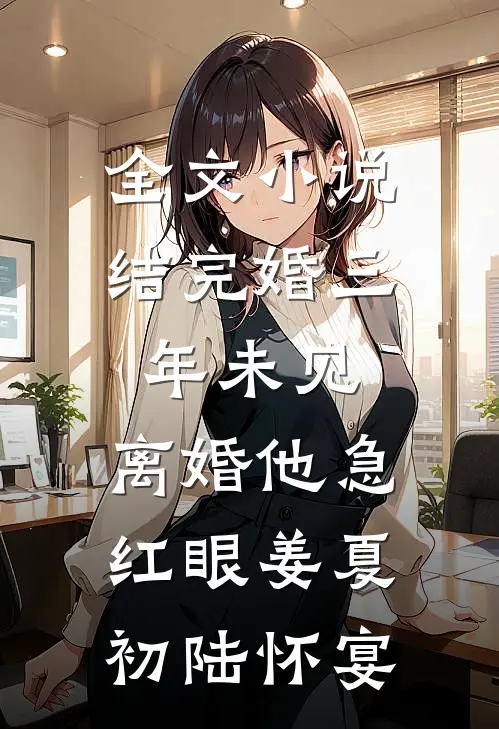 全文小说结完婚三年未见，离婚他急红眼姜夏初陆怀宴