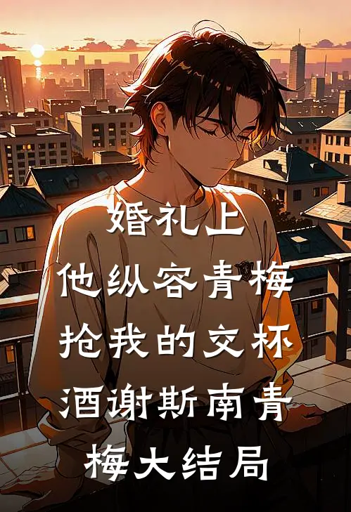 婚礼上，他纵容青梅抢我的交杯酒谢斯南青梅大结局