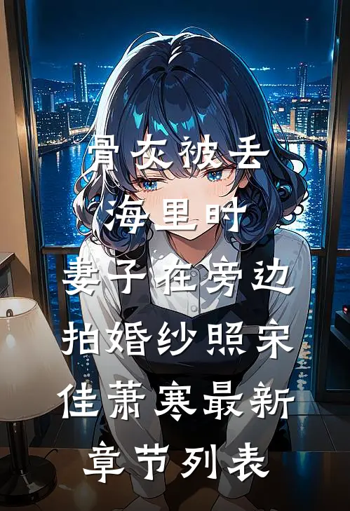 骨灰被丢海里时，妻子在旁边拍婚纱照宋佳萧寒最新章节列表