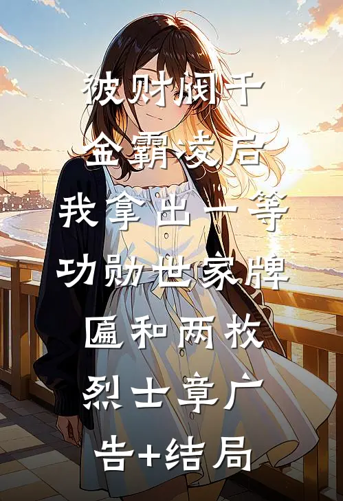 被财阀千金霸凌后，我拿出一等功勋世家牌匾和两枚烈士章广告+结局