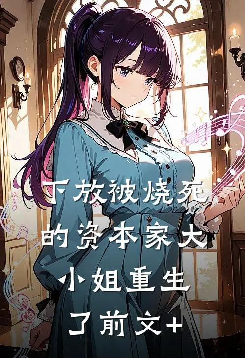 下放被烧死的资本家大小姐重生了前文+