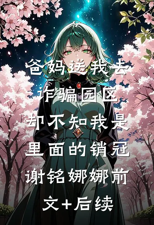爸妈送我去诈骗园区，却不知我是里面的销冠谢铭娜娜前文+后续