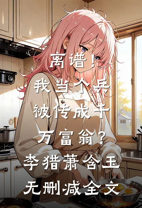 离谱！我当个兵，被传成千万富翁？李猎萧含玉无删减全文